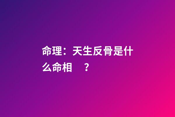 命理：天生反骨是什么命相？